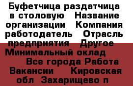 Буфетчица-раздатчица в столовую › Название организации ­ Компания-работодатель › Отрасль предприятия ­ Другое › Минимальный оклад ­ 17 000 - Все города Работа » Вакансии   . Кировская обл.,Захарищево п.